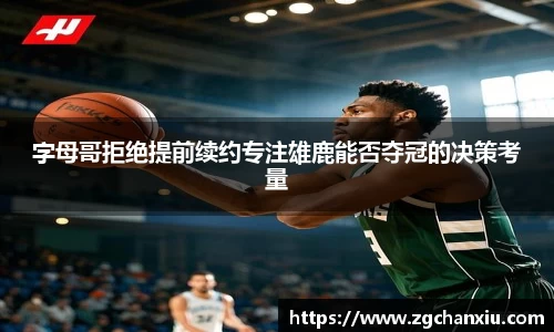 字母哥拒绝提前续约专注雄鹿能否夺冠的决策考量